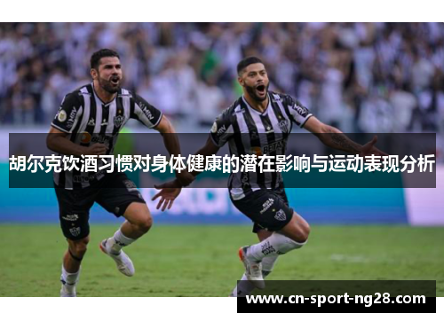 胡尔克饮酒习惯对身体健康的潜在影响与运动表现分析 胡尔克饮酒习惯对身体健康的潜在影响与运动表现分析