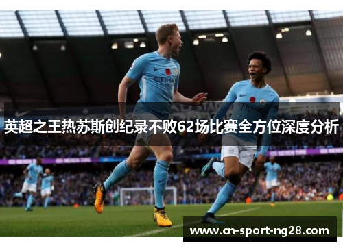 英超之王热苏斯创纪录不败62场比赛全方位深度分析