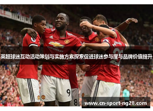 英超球迷互动活动策划与实施方案探索促进球迷参与度与品牌价值提升 英超球迷互动活动策划与实施方案探索促进球迷参与度与品牌价值提升