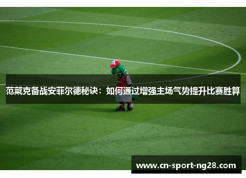 范戴克备战安菲尔德秘诀:如何通过增强主场气势提升比赛胜算 范戴克备战安菲尔德秘诀:如何通过增强主场气势提升比赛胜算