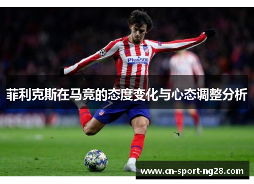菲利克斯在马竞的态度变化与心态调整分析 菲利克斯在马竞的态度变化与心态调整分析
