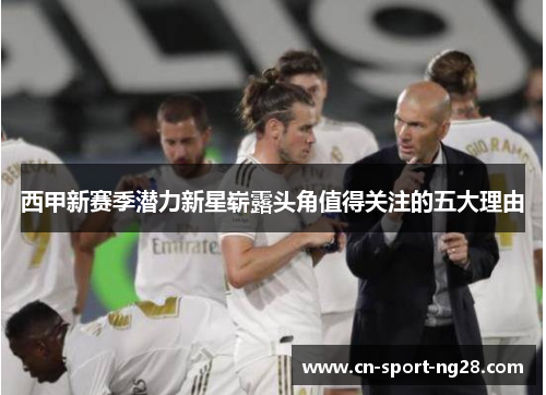 西甲新赛季潜力新星崭露头角值得关注的五大理由 西甲新赛季潜力新星崭露头角值得关注的五大理由