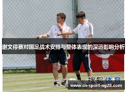 谢文停赛对国足战术安排与整体表现的深远影响分析 谢文停赛对国足战术安排与整体表现的深远影响分析