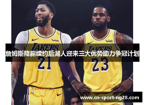 詹姆斯降薪续约后湖人迎来三大优势助力争冠计划 詹姆斯降薪续约后湖人迎来三大优势助力争冠计划