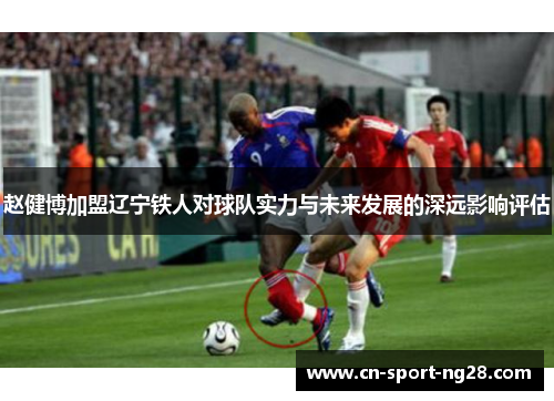 赵健博加盟辽宁铁人对球队实力与未来发展的深远影响评估 赵健博加盟辽宁铁人对球队实力与未来发展的深远影响评估