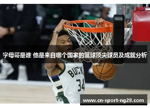 字母哥是谁 他是来自哪个国家的篮球顶尖球员及成就分析 字母哥是谁 他是来自哪个国家的篮球顶尖球员及成就分析