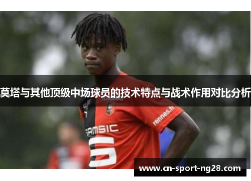 莫塔与其他顶级中场球员的技术特点与战术作用对比分析 莫塔与其他顶级中场球员的技术特点与战术作用对比分析