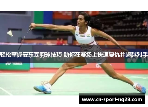 轻松掌握安东森羽球技巧 助你在赛场上快速复仇并超越对手 轻松掌握安东森羽球技巧 助你在赛场上快速复仇并超越对手