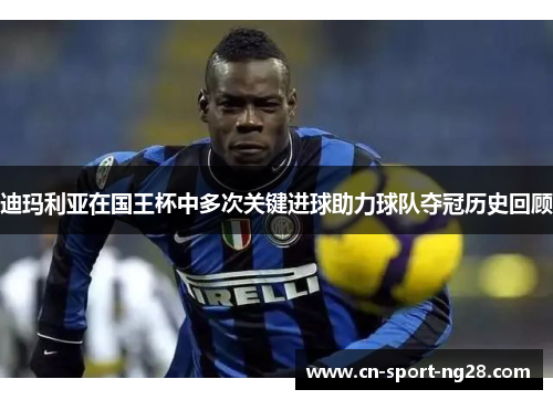 迪玛利亚在国王杯中多次关键进球助力球队夺冠历史回顾 迪玛利亚在国王杯中多次关键进球助力球队夺冠历史回顾