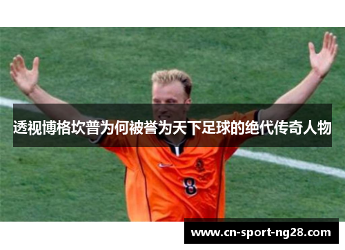 透视博格坎普为何被誉为天下足球的绝代传奇人物 透视博格坎普为何被誉为天下足球的绝代传奇人物