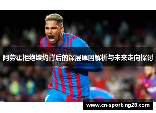 阿劳霍拒绝续约背后的深层原因解析与未来走向探讨 阿劳霍拒绝续约背后的深层原因解析与未来走向探讨