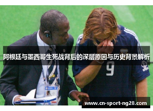 阿根廷与墨西哥生死战背后的深层原因与历史背景解析 阿根廷与墨西哥生死战背后的深层原因与历史背景解析