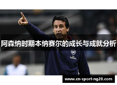 阿森纳时期本纳赛尔的成长与成就分析 阿森纳时期本纳赛尔的成长与成就分析