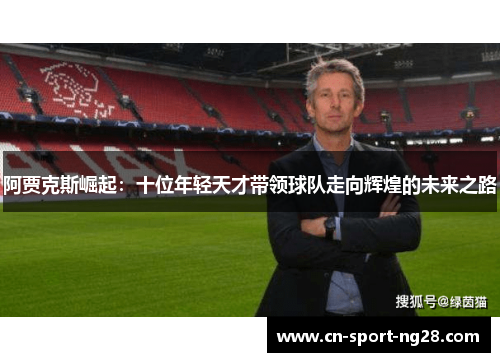 阿贾克斯崛起:十位年轻天才带领球队走向辉煌的未来之路 阿贾克斯崛起:十位年轻天才带领球队走向辉煌的未来之路