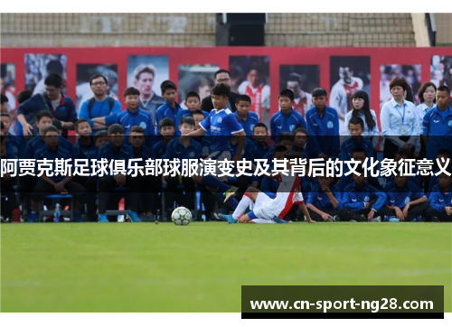 阿贾克斯足球俱乐部球服演变史及其背后的文化象征意义 阿贾克斯足球俱乐部球服演变史及其背后的文化象征意义