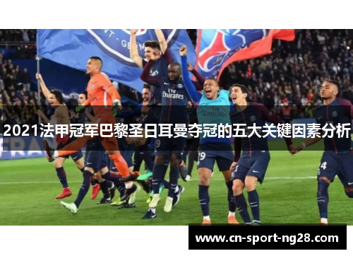 2021法甲冠军巴黎圣日耳曼夺冠的五大关键因素分析 2021法甲冠军巴黎圣日耳曼夺冠的五大关键因素分析