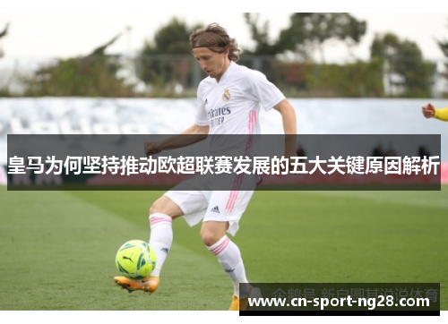 皇马为何坚持推动欧超联赛发展的五大关键原因解析 皇马为何坚持推动欧超联赛发展的五大关键原因解析
