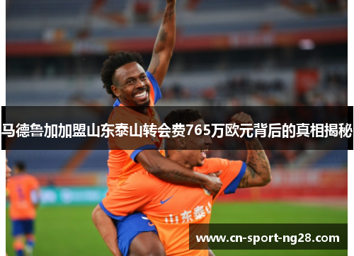 马德鲁加加盟山东泰山转会费765万欧元背后的真相揭秘 马德鲁加加盟山东泰山转会费765万欧元背后的真相揭秘
