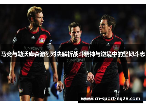 马竞与勒沃库森激烈对决解析战斗精神与逆境中的坚韧斗志 马竞与勒沃库森激烈对决解析战斗精神与逆境中的坚韧斗志
