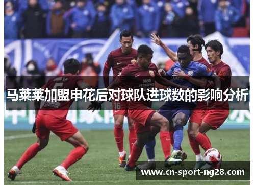 马莱莱加盟申花后对球队进球数的影响分析 马莱莱加盟申花后对球队进球数的影响分析