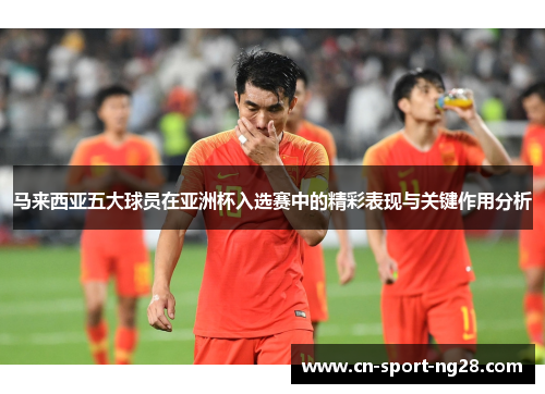 马来西亚五大球员在亚洲杯入选赛中的精彩表现与关键作用分析 马来西亚五大球员在亚洲杯入选赛中的精彩表现与关键作用分析