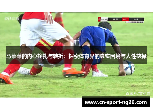 马莱莱的内心挣扎与转折:探索体育界的真实困境与人性抉择 马莱莱的内心挣扎与转折:探索体育界的真实困境与人性抉择