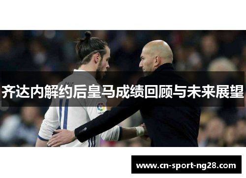 齐达内解约后皇马成绩回顾与未来展望