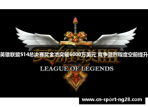 英雄联盟S14总决赛奖金池突破6000万美元 竞争激烈程度空前提升 英雄联盟S14总决赛奖金池突破6000万美元 竞争激烈程度空前提升