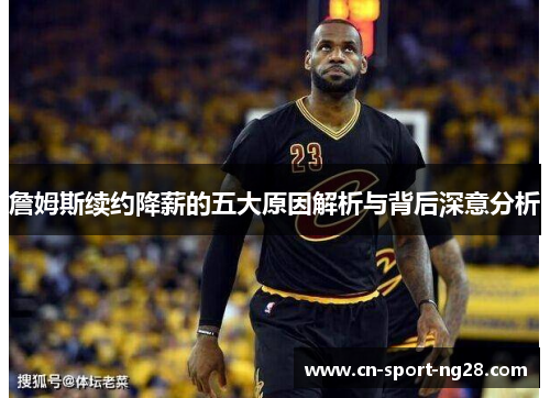 詹姆斯续约降薪的五大原因解析与背后深意分析 詹姆斯续约降薪的五大原因解析与背后深意分析