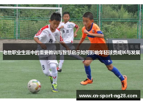 老詹职业生涯中的重要教训与智慧启示如何影响年轻球员成长与发展 老詹职业生涯中的重要教训与智慧启示如何影响年轻球员成长与发展
