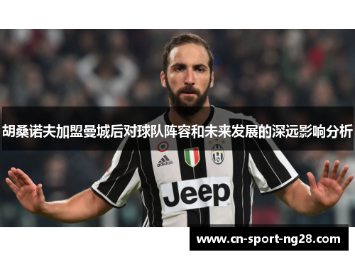 胡桑诺夫加盟曼城后对球队阵容和未来发展的深远影响分析