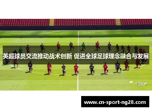英超球员交流推动战术创新 促进全球足球理念融合与发展 英超球员交流推动战术创新 促进全球足球理念融合与发展