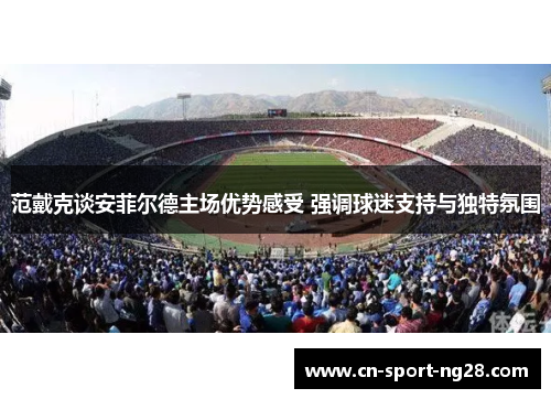 范戴克谈安菲尔德主场优势感受 强调球迷支持与独特氛围