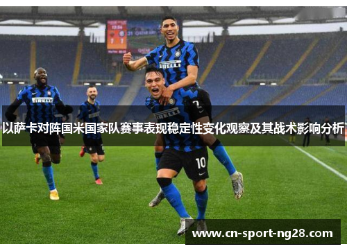 以萨卡对阵国米国家队赛事表现稳定性变化观察及其战术影响分析