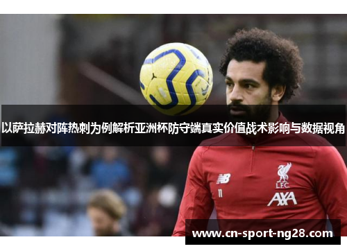 以萨拉赫对阵热刺为例解析亚洲杯防守端真实价值战术影响与数据视角