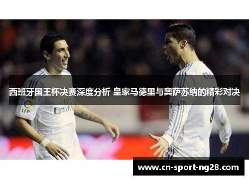 西班牙国王杯决赛深度分析 皇家马德里与奥萨苏纳的精彩对决