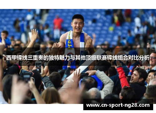 西甲锋线三重奏的独特魅力与其他顶级联赛锋线组合对比分析