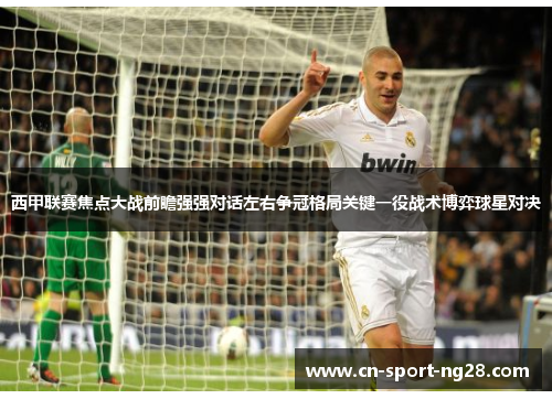 西甲联赛焦点大战前瞻强强对话左右争冠格局关键一役战术博弈球星对决