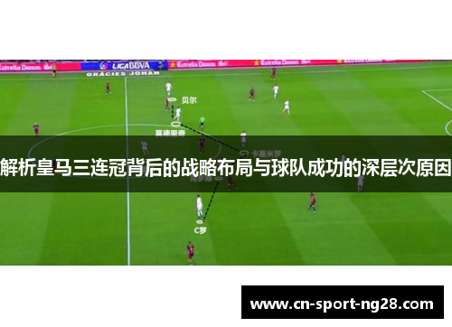 解析皇马三连冠背后的战略布局与球队成功的深层次原因