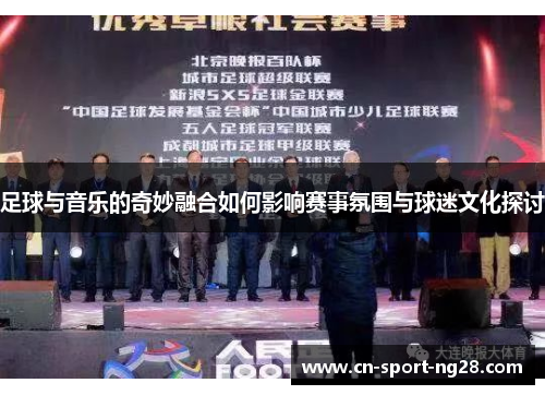 足球与音乐的奇妙融合如何影响赛事氛围与球迷文化探讨
