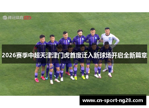 2026赛季中超天津津门虎首度迁入新球场开启全新篇章