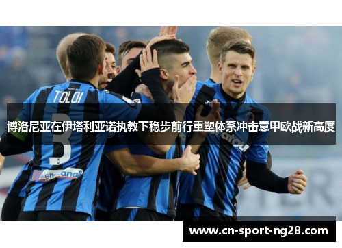 博洛尼亚在伊塔利亚诺执教下稳步前行重塑体系冲击意甲欧战新高度