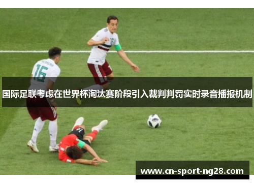 国际足联考虑在世界杯淘汰赛阶段引入裁判判罚实时录音播报机制 国际足联考虑在世界杯淘汰赛阶段引入裁判判罚实时录音播报机制