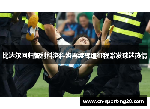 比达尔回归智利科洛科洛再续辉煌征程激发球迷热情