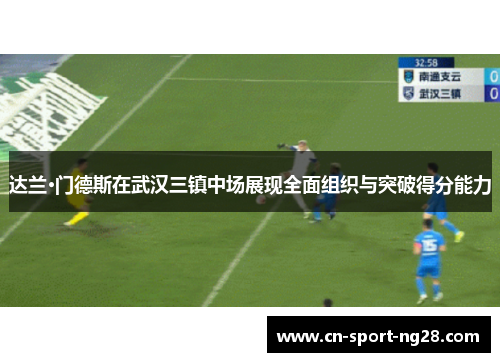 达兰·门德斯在武汉三镇中场展现全面组织与突破得分能力