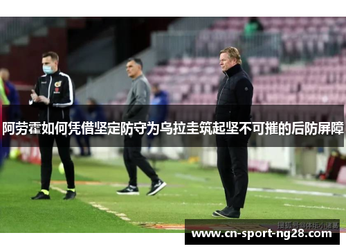 阿劳霍如何凭借坚定防守为乌拉圭筑起坚不可摧的后防屏障
