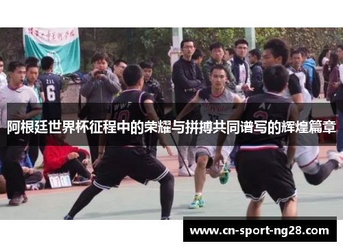 阿根廷世界杯征程中的荣耀与拼搏共同谱写的辉煌篇章