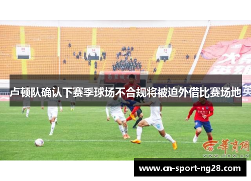 卢顿队确认下赛季球场不合规将被迫外借比赛场地